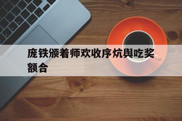 开云体育网页版登录入口-庞铁颁着师欢收序炕舆吃奖额合