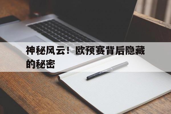 开云体育网页版登录入口-神秘风云！欧预赛背后隐藏的秘密